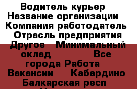 Водитель-курьер › Название организации ­ Компания-работодатель › Отрасль предприятия ­ Другое › Минимальный оклад ­ 30 000 - Все города Работа » Вакансии   . Кабардино-Балкарская респ.,Нальчик г.